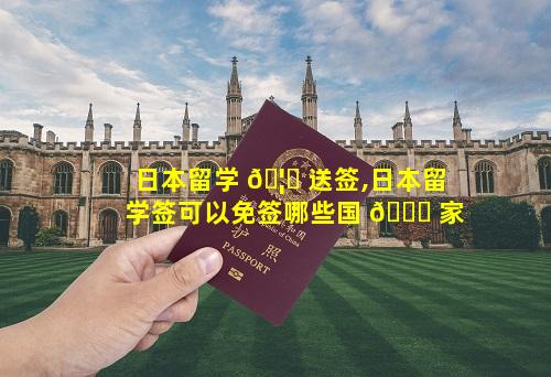 日本留学 🦊 送签,日本留学签可以免签哪些国 🐟 家